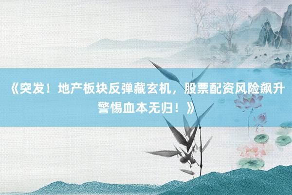 《突发！地产板块反弹藏玄机，股票配资风险飙升警惕血本无归！》