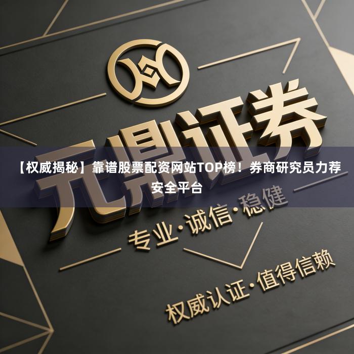【权威揭秘】靠谱股票配资网站TOP榜！券商研究员力荐安全平台