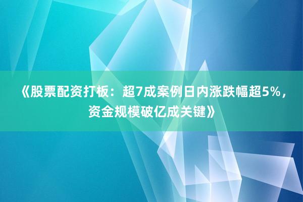 《股票配资打板：超7成案例日内涨跌幅超5%，资金规模破亿成关键》