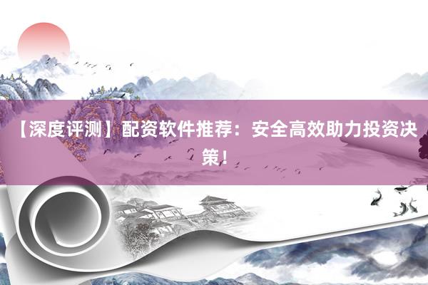 【深度评测】配资软件推荐：安全高效助力投资决策！