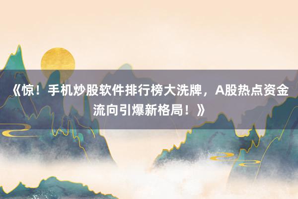 《惊！手机炒股软件排行榜大洗牌，A股热点资金流向引爆新格局！》