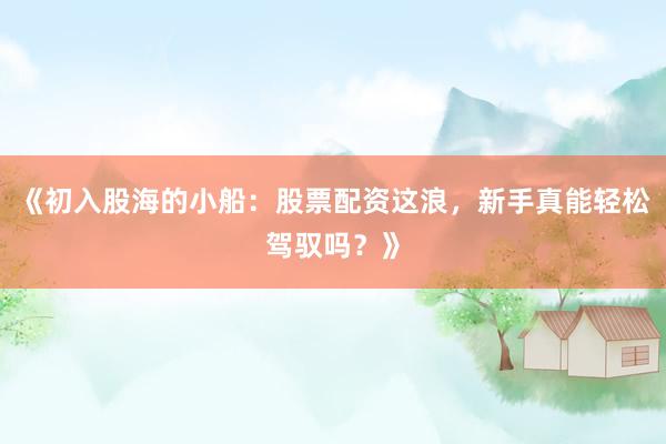《初入股海的小船：股票配资这浪，新手真能轻松驾驭吗？》