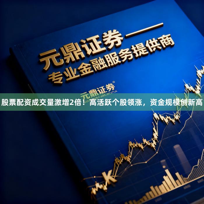 股票配资成交量激增2倍！高活跃个股领涨，资金规模创新高