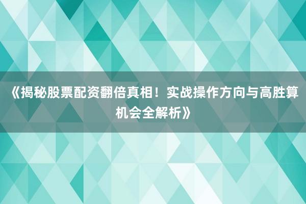 《揭秘股票配资翻倍真相！实战操作方向与高胜算机会全解析》