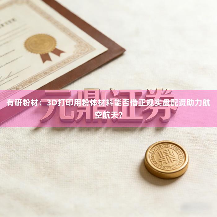 有研粉材：3D打印用粉体材料能否借正规实盘配资助力航空航天？
