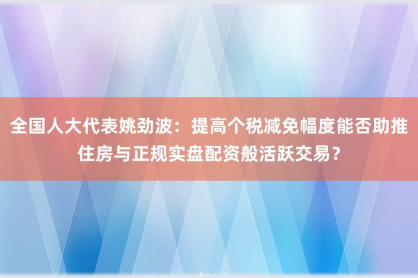 全国人大代表姚劲波：提高个税减免幅度能否助推住房与正规实盘配资般活跃交易？