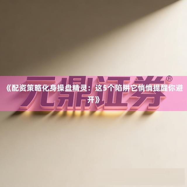 《配资策略化身操盘精灵：这5个陷阱它悄悄提醒你避开》