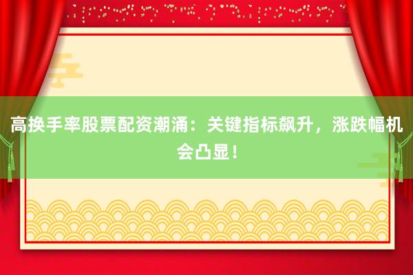 高换手率股票配资潮涌：关键指标飙升，涨跌幅机会凸显！