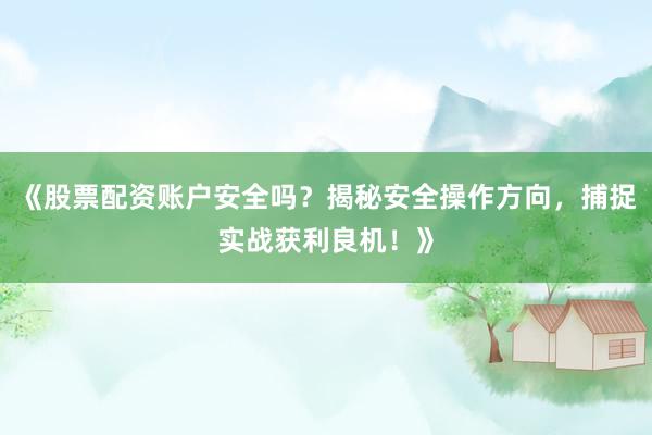 《股票配资账户安全吗？揭秘安全操作方向，捕捉实战获利良机！》