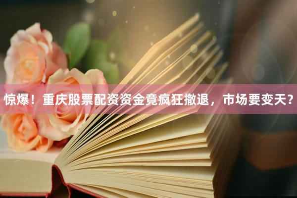 惊爆！重庆股票配资资金竟疯狂撤退，市场要变天？