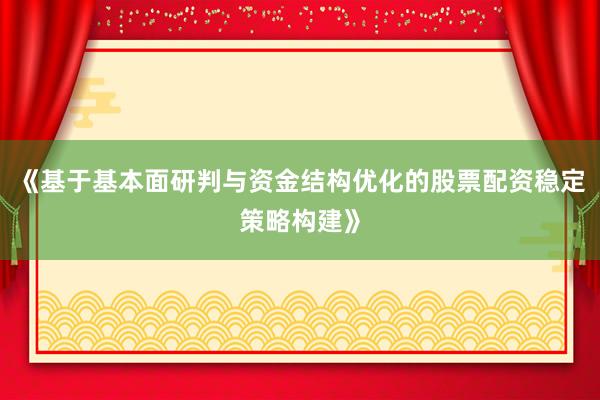 《基于基本面研判与资金结构优化的股票配资稳定策略构建》