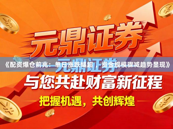 《配资爆仓前兆：单日涨跌幅超 ，资金规模骤减趋势显现》