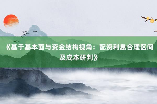 《基于基本面与资金结构视角：配资利息合理区间及成本研判》