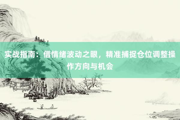 实战指南：借情绪波动之眼，精准捕捉仓位调整操作方向与机会