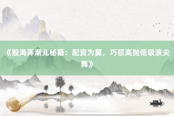 《股海弄潮儿秘籍：配资为翼，巧驭高抛低吸浪尖舞》