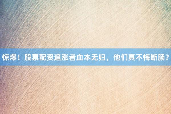 惊爆！股票配资追涨者血本无归，他们真不悔断肠？