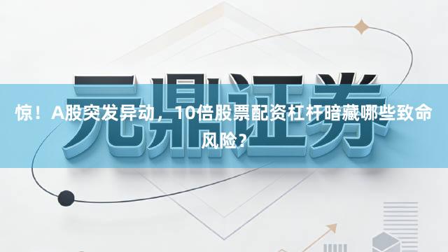 惊！A股突发异动，10倍股票配资杠杆暗藏哪些致命风险？
