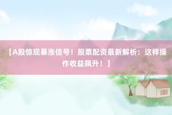 【A股惊现暴涨信号！股票配资最新解析：这样操作收益飙升！】