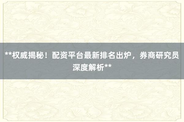 **权威揭秘！配资平台最新排名出炉，券商研究员深度解析**