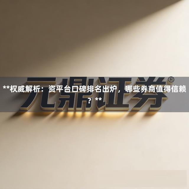 **权威解析：资平台口碑排名出炉，哪些券商值得信赖？**