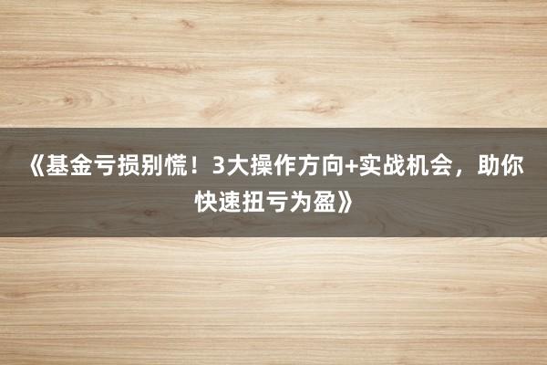 《基金亏损别慌！3大操作方向+实战机会，助你快速扭亏为盈》