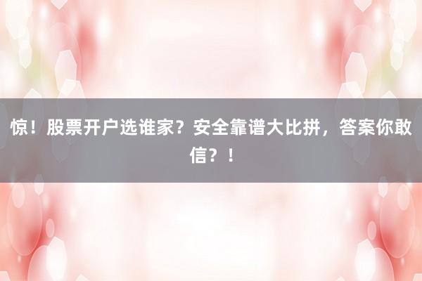 惊！股票开户选谁家？安全靠谱大比拼，答案你敢信？！