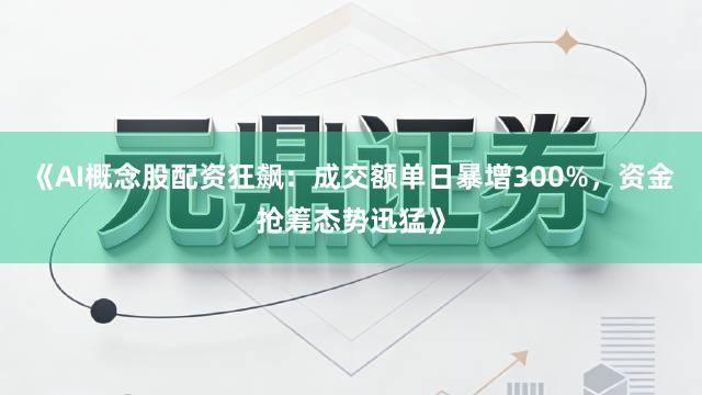 《AI概念股配资狂飙：成交额单日暴增300%，资金抢筹态势迅猛》