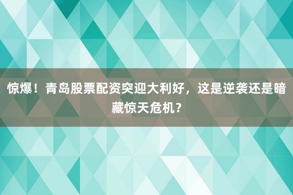 惊爆！青岛股票配资突迎大利好，这是逆袭还是暗藏惊天危机？