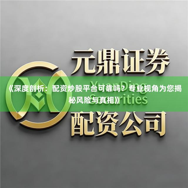 《深度剖析：配资炒股平台可靠吗？专业视角为您揭秘风险与真相》