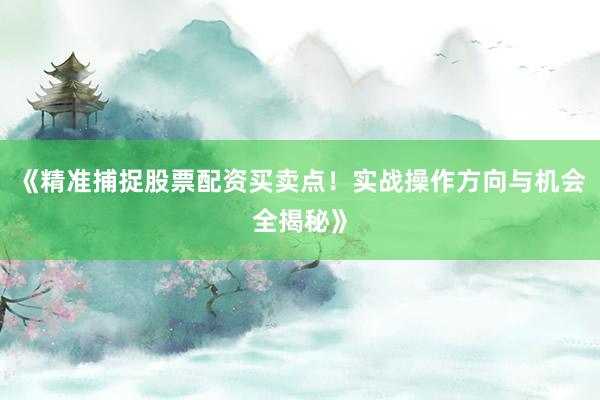 《精准捕捉股票配资买卖点！实战操作方向与机会全揭秘》