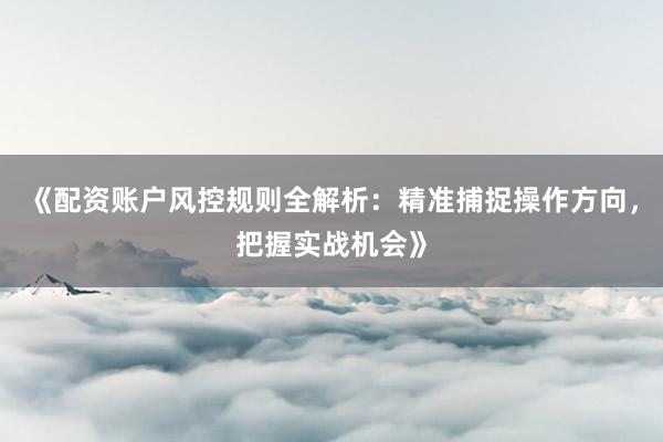 《配资账户风控规则全解析：精准捕捉操作方向，把握实战机会》