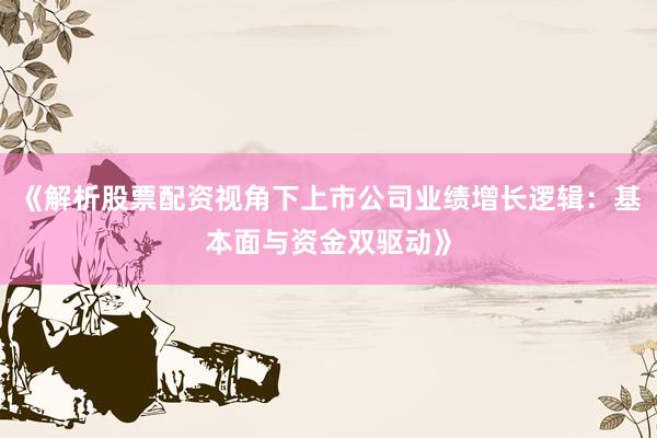 《解析股票配资视角下上市公司业绩增长逻辑：基本面与资金双驱动》