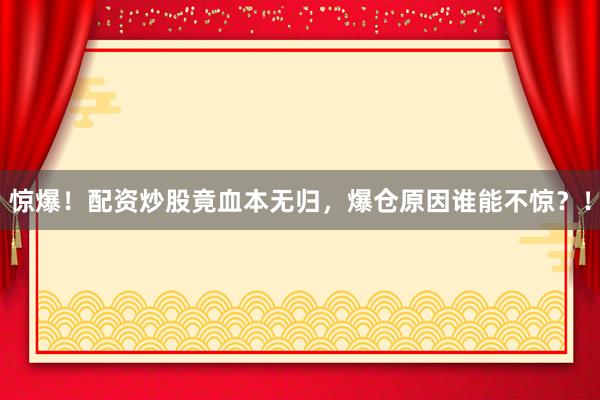 惊爆！配资炒股竟血本无归，爆仓原因谁能不惊？！