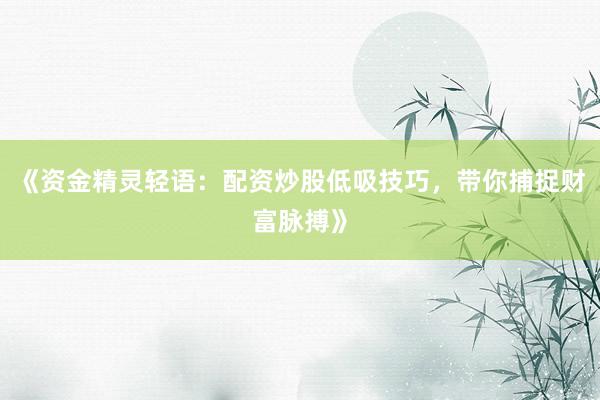 《资金精灵轻语：配资炒股低吸技巧，带你捕捉财富脉搏》