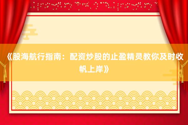 《股海航行指南：配资炒股的止盈精灵教你及时收帆上岸》