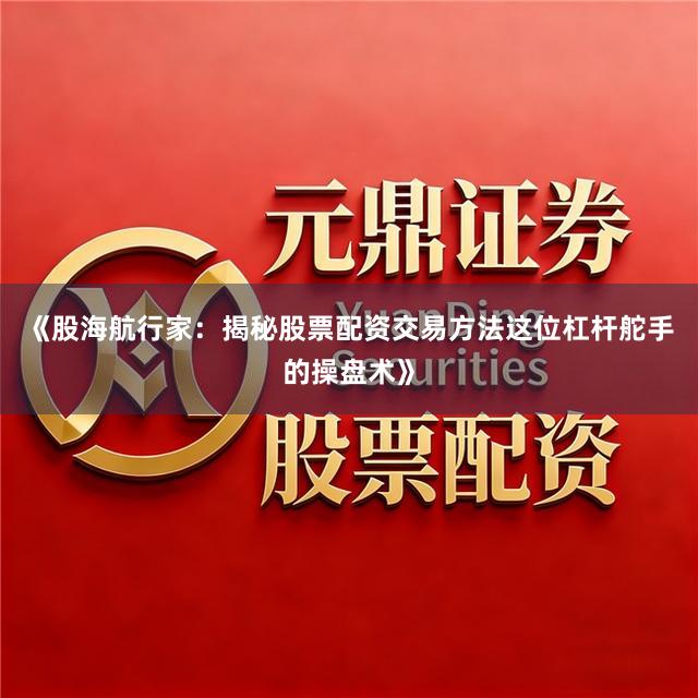 《股海航行家：揭秘股票配资交易方法这位杠杆舵手的操盘术》