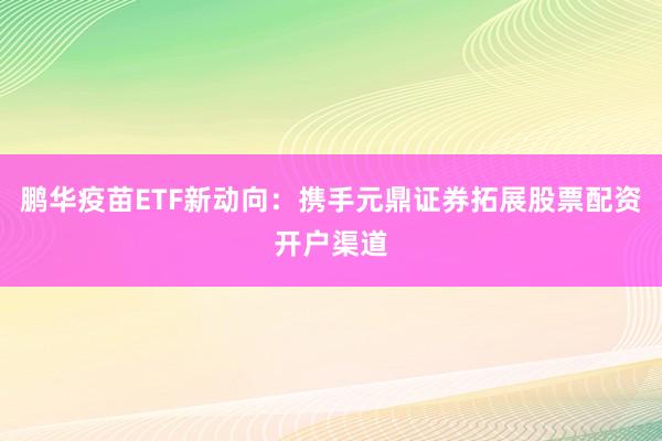 鹏华疫苗ETF新动向：携手元鼎证券拓展股票配资开户渠道