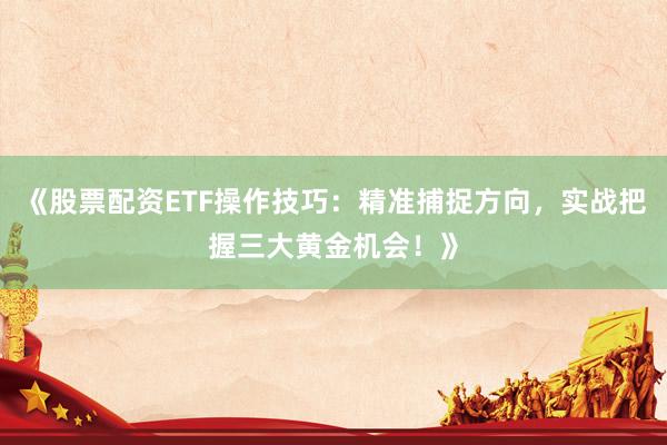 《股票配资ETF操作技巧：精准捕捉方向，实战把握三大黄金机会！》