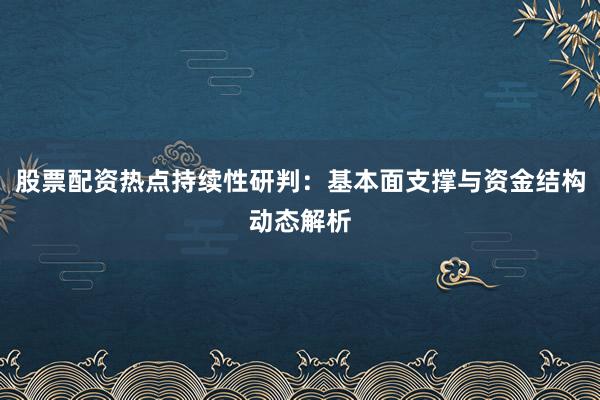 股票配资热点持续性研判：基本面支撑与资金结构动态解析
