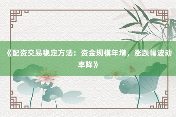 《配资交易稳定方法：资金规模年增，涨跌幅波动率降》