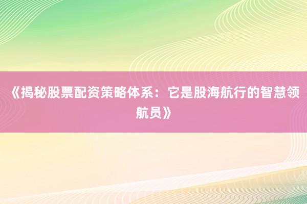 《揭秘股票配资策略体系：它是股海航行的智慧领航员》
