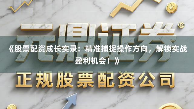 《股票配资成长实录：精准捕捉操作方向，解锁实战盈利机会！》
