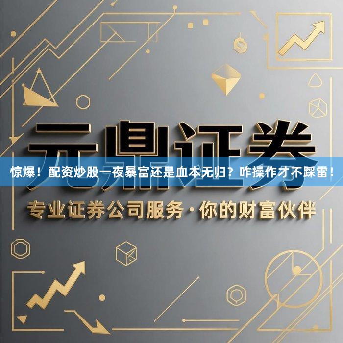 惊爆！配资炒股一夜暴富还是血本无归？咋操作才不踩雷！