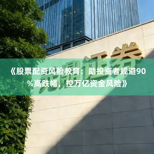 《股票配资风险教育：助投资者规避90%高跌幅，控万亿资金风险》