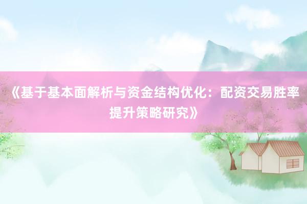 《基于基本面解析与资金结构优化：配资交易胜率提升策略研究》