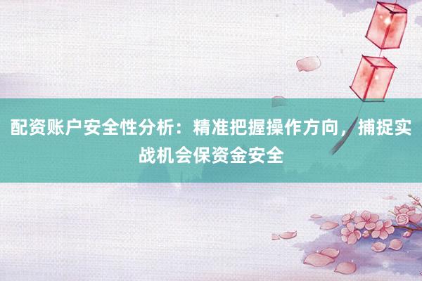 配资账户安全性分析：精准把握操作方向，捕捉实战机会保资金安全