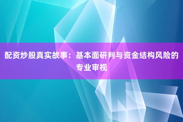 配资炒股真实故事：基本面研判与资金结构风险的专业审视