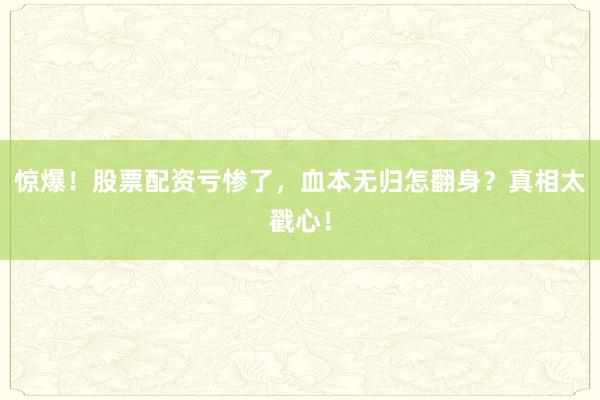 惊爆！股票配资亏惨了，血本无归怎翻身？真相太戳心！