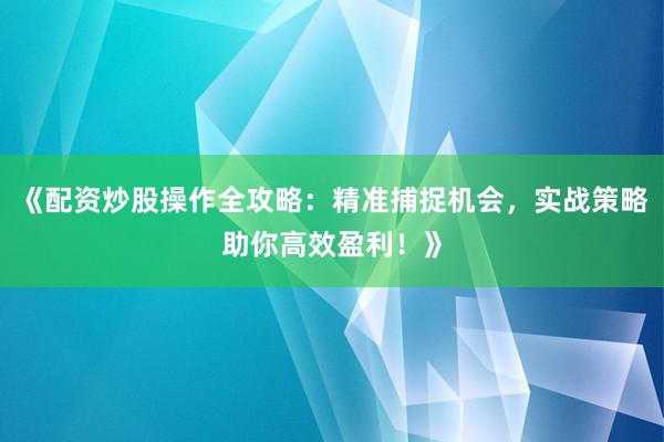 《配资炒股操作全攻略：精准捕捉机会，实战策略助你高效盈利！》