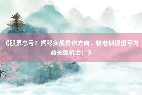 《股票总亏？揭秘实战操作方向，精准捕捉扭亏为盈关键机会！》